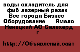 воды охладитель для 1kw фиб лазерный резак - Все города Бизнес » Оборудование   . Ямало-Ненецкий АО,Салехард г.